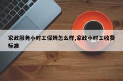 家政服务小时工保姆怎么样,家政小时工收费标准