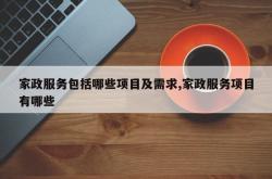 家政服务包括哪些项目及需求,家政服务项目有哪些