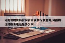 河南省物价局官网首页收费标准查询,河南物价局投诉电话是多少啊