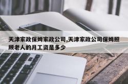 天津家政保姆家政公司,天津家政公司保姆照顾老人的月工资是多少