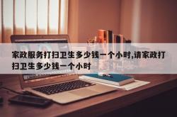 家政服务打扫卫生多少钱一个小时,请家政打扫卫生多少钱一个小时