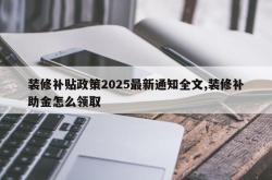装修补贴政策2025最新通知全文,装修补助金怎么领取