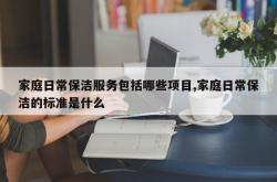 家庭日常保洁服务包括哪些项目,家庭日常保洁的标准是什么
