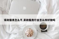 家政服务怎么干,家政服务行业怎么样好做吗