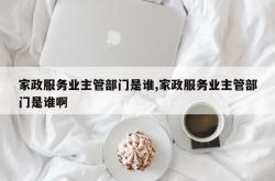 家政服务业主管部门是谁,家政服务业主管部门是谁啊