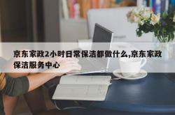 京东家政2小时日常保洁都做什么,京东家政保洁服务中心