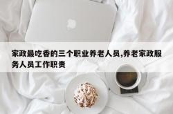 家政最吃香的三个职业养老人员,养老家政服务人员工作职责