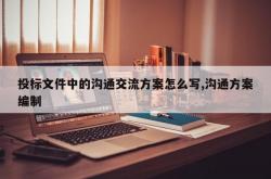 投标文件中的沟通交流方案怎么写,沟通方案编制