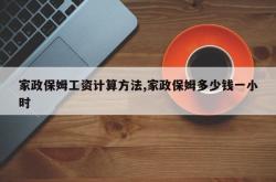 家政保姆工资计算方法,家政保姆多少钱一小时