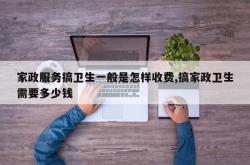 家政服务搞卫生一般是怎样收费,搞家政卫生需要多少钱