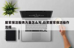 居家保洁服务方案怎么写,日常居家保洁操作流程