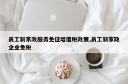 员工制家政服务免征增值税政策,员工制家政企业免税
