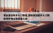 家政保洁新手入门教程,家政保洁新手入门教程考护理证初级是几级