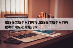 家政保洁新手入门教程,家政保洁新手入门教程考护理证初级是几级