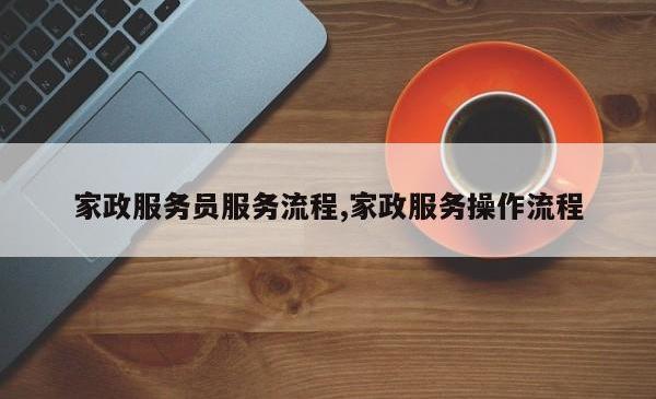 家政服务员服务流程,家政服务操作流程
