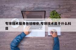 专项技术服务包括哪些,专项技术属于什么科目