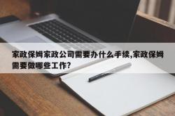 家政保姆家政公司需要办什么手续,家政保姆需要做哪些工作?