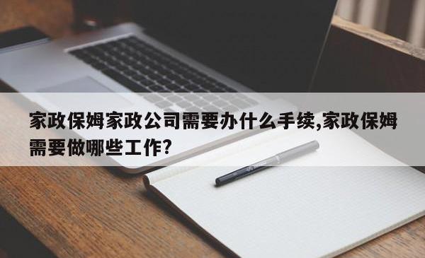 家政保姆家政公司需要办什么手续,家政保姆需要做哪些工作?