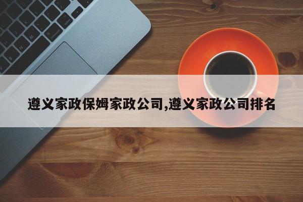 遵义家政保姆家政公司,遵义家政公司排名